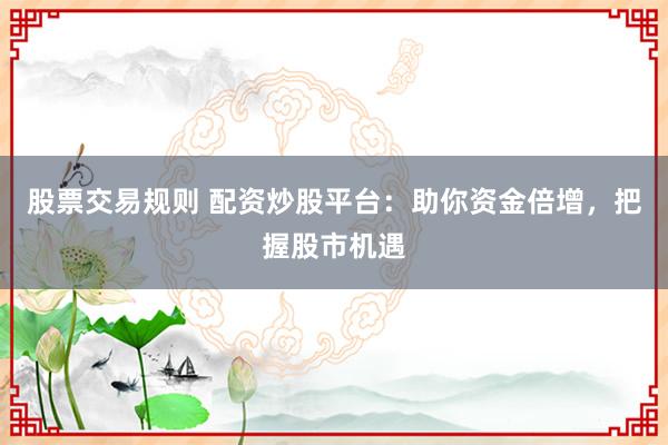 股票交易规则 配资炒股平台：助你资金倍增，把握股市机遇