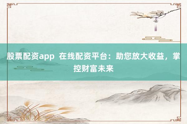 股票配资app  在线配资平台：助您放大收益，掌控财富未来
