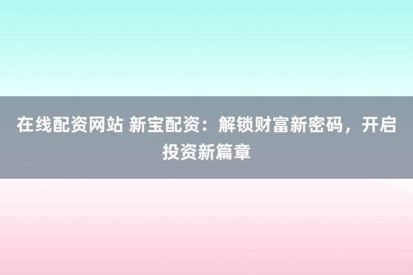 在线配资网站 新宝配资：解锁财富新密码，开启投资新篇章