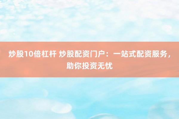 炒股10倍杠杆 炒股配资门户：一站式配资服务，助你投资无忧