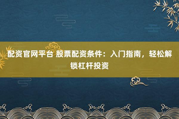 配资官网平台 股票配资条件：入门指南，轻松解锁杠杆投资