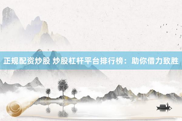 正规配资炒股 炒股杠杆平台排行榜：助你借力致胜