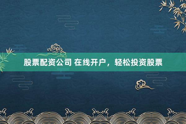 股票配资公司 在线开户，轻松投资股票