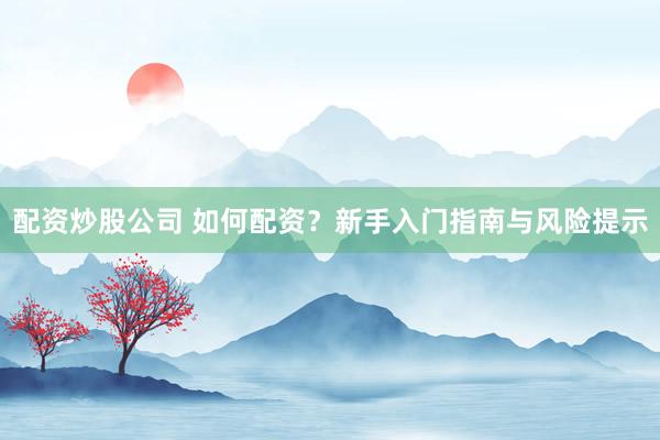 配资炒股公司 如何配资？新手入门指南与风险提示
