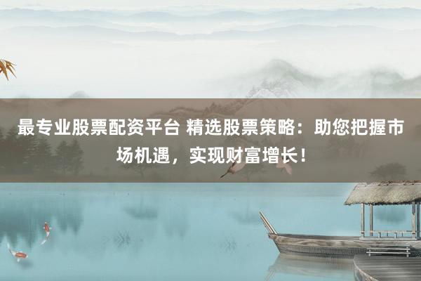 最专业股票配资平台 精选股票策略：助您把握市场机遇，实现财富增长！
