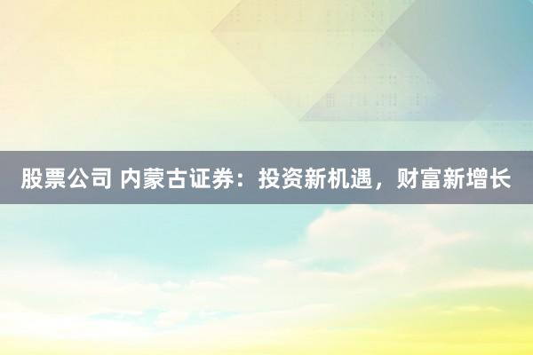 股票公司 内蒙古证券：投资新机遇，财富新增长