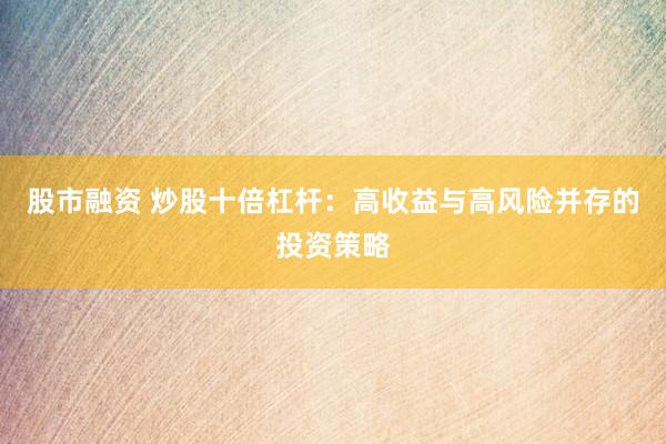 股市融资 炒股十倍杠杆：高收益与高风险并存的投资策略