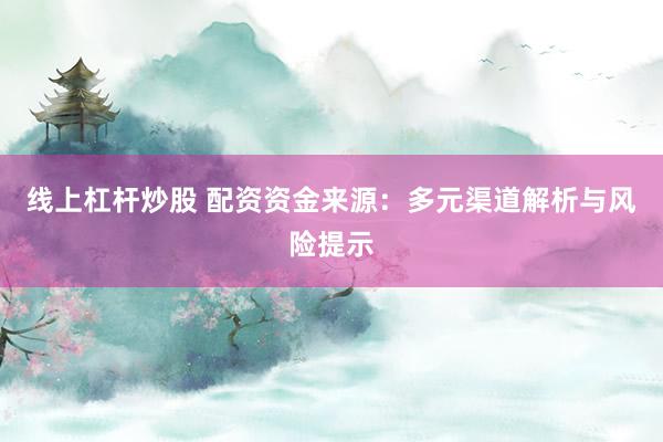 线上杠杆炒股 配资资金来源：多元渠道解析与风险提示