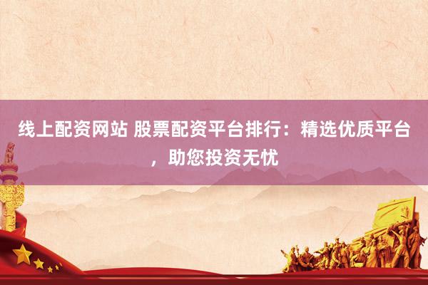 线上配资网站 股票配资平台排行：精选优质平台，助您投资无忧