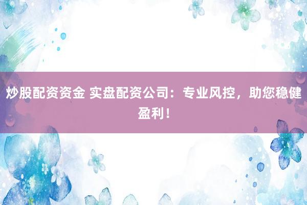 炒股配资资金 实盘配资公司：专业风控，助您稳健盈利！