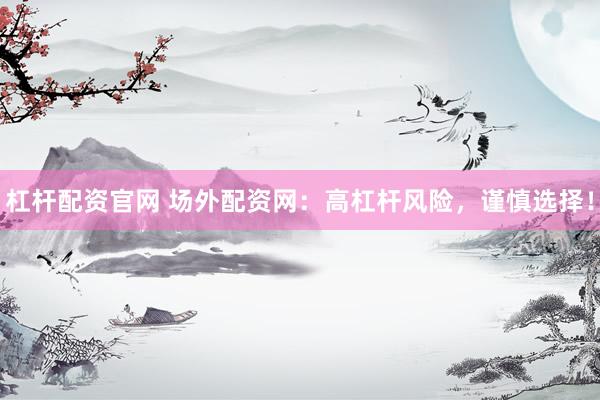 杠杆配资官网 场外配资网：高杠杆风险，谨慎选择！