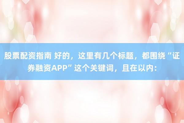 股票配资指南 好的，这里有几个标题，都围绕“证券融资APP”这个关键词，且在以内：