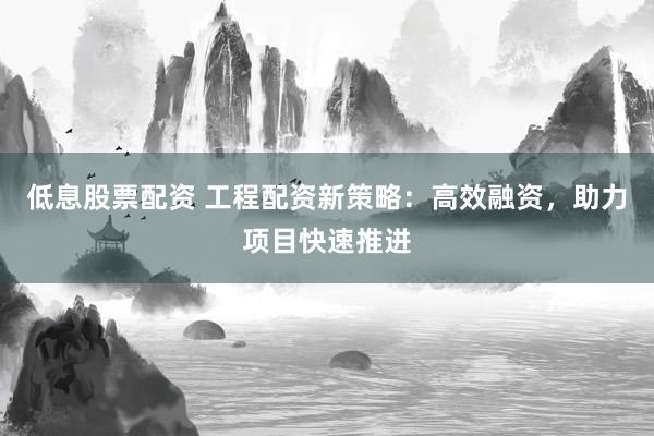 低息股票配资 工程配资新策略：高效融资，助力项目快速推进