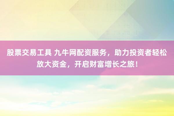 股票交易工具 九牛网配资服务，助力投资者轻松放大资金，开启财富增长之旅！