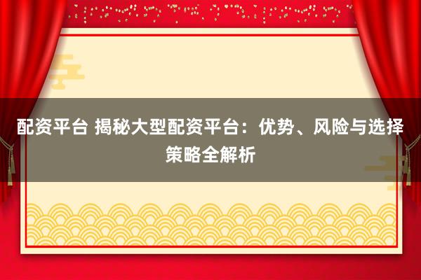 配资平台 揭秘大型配资平台：优势、风险与选择策略全解析