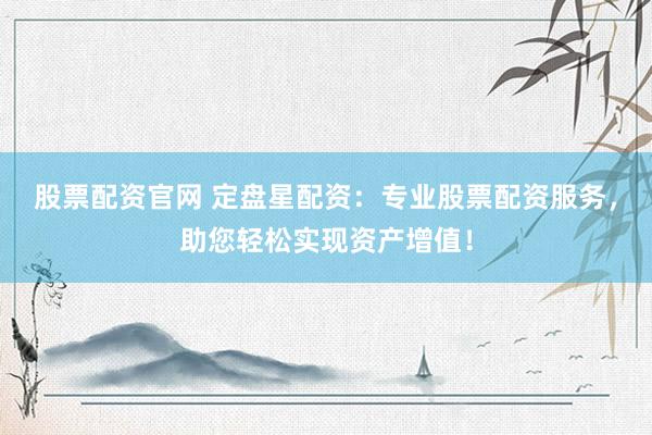 股票配资官网 定盘星配资：专业股票配资服务，助您轻松实现资产增值！