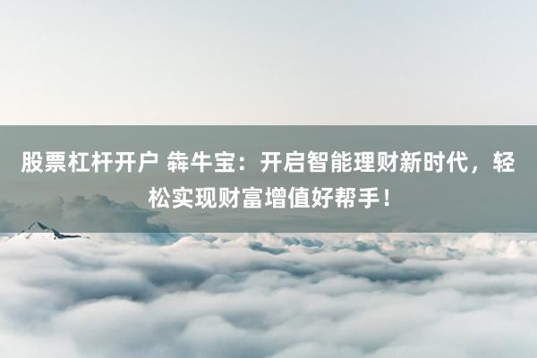 股票杠杆开户 犇牛宝：开启智能理财新时代，轻松实现财富增值好帮手！
