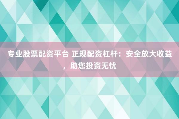 专业股票配资平台 正规配资杠杆：安全放大收益，助您投资无忧