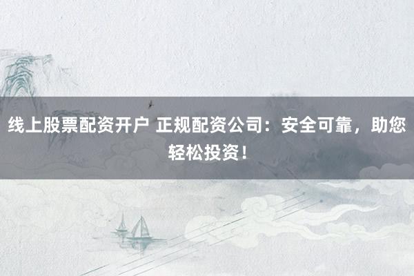 线上股票配资开户 正规配资公司：安全可靠，助您轻松投资！