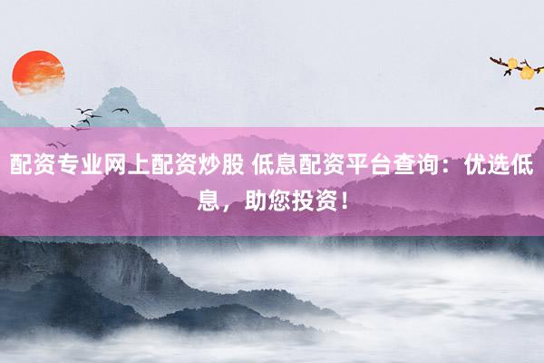 配资专业网上配资炒股 低息配资平台查询：优选低息，助您投资！