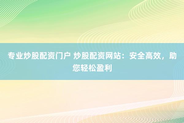 专业炒股配资门户 炒股配资网站：安全高效，助您轻松盈利