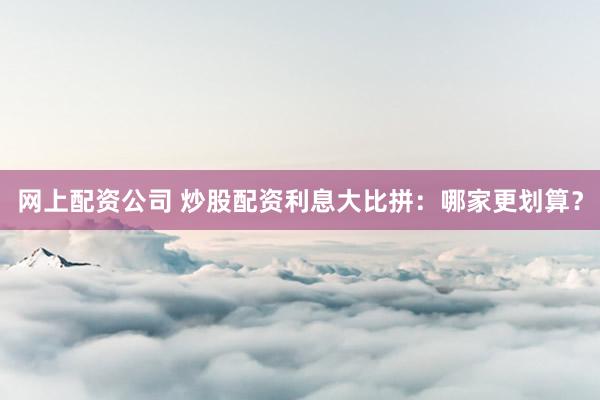 网上配资公司 炒股配资利息大比拼：哪家更划算？