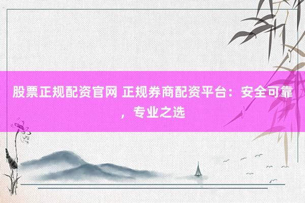 股票正规配资官网 正规券商配资平台：安全可靠，专业之选