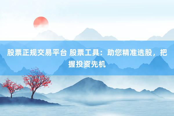 股票正规交易平台 股票工具：助您精准选股，把握投资先机