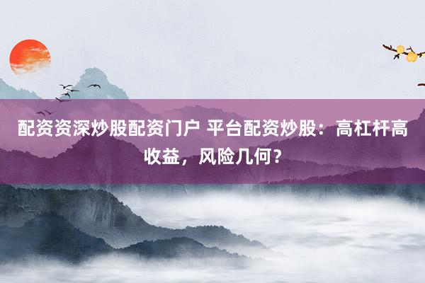 配资资深炒股配资门户 平台配资炒股：高杠杆高收益，风险几何？