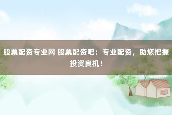 股票配资专业网 股票配资吧：专业配资，助您把握投资良机！