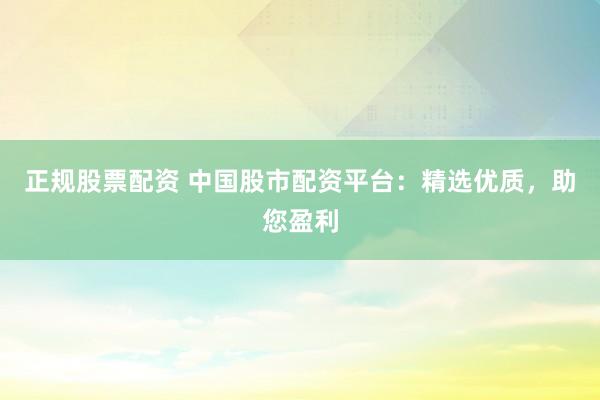 正规股票配资 中国股市配资平台：精选优质，助您盈利