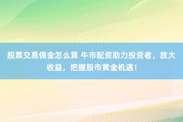 股票交易佣金怎么算 牛市配资助力投资者，放大收益，把握股市黄金机遇！