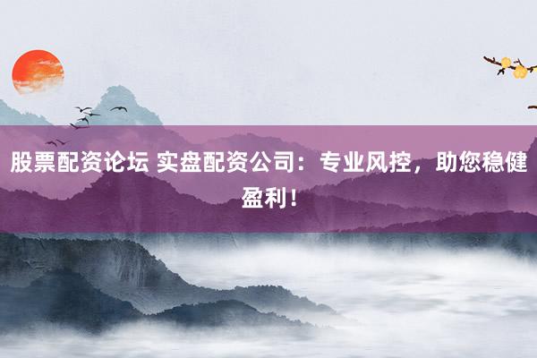 股票配资论坛 实盘配资公司：专业风控，助您稳健盈利！