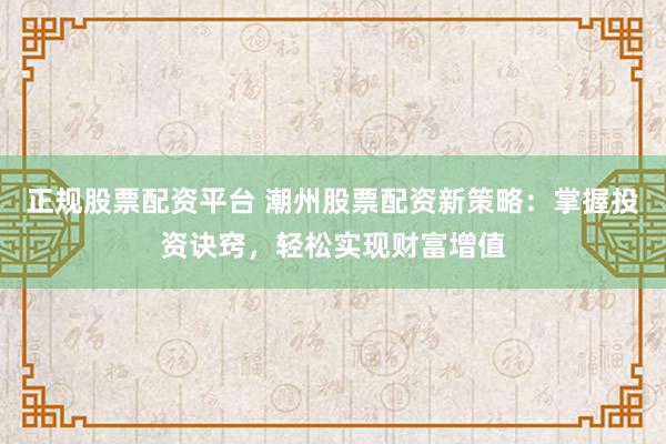 正规股票配资平台 潮州股票配资新策略：掌握投资诀窍，轻松实现财富增值