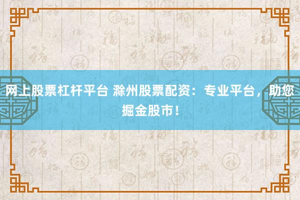 网上股票杠杆平台 滁州股票配资：专业平台，助您掘金股市！