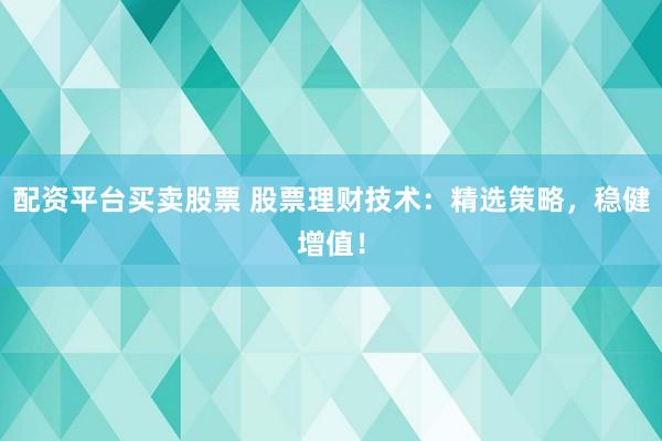 配资平台买卖股票 股票理财技术：精选策略，稳健增值！