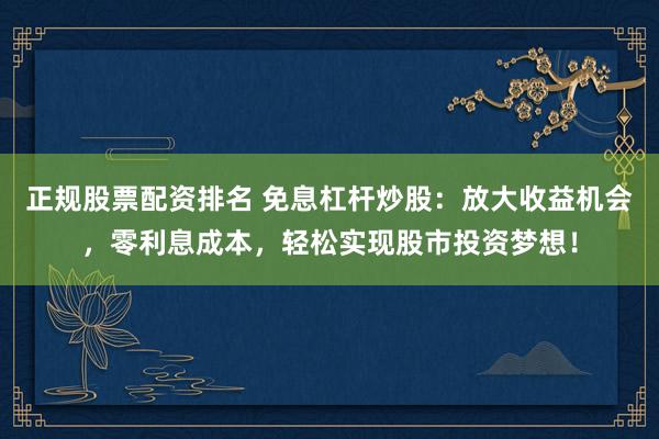 正规股票配资排名 免息杠杆炒股：放大收益机会，零利息成本，轻松实现股市投资梦想！