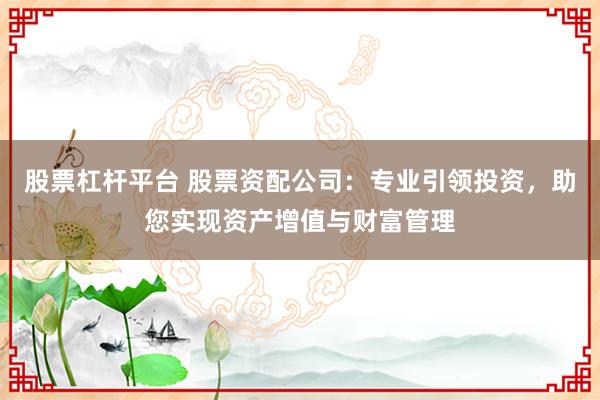 股票杠杆平台 股票资配公司：专业引领投资，助您实现资产增值与财富管理
