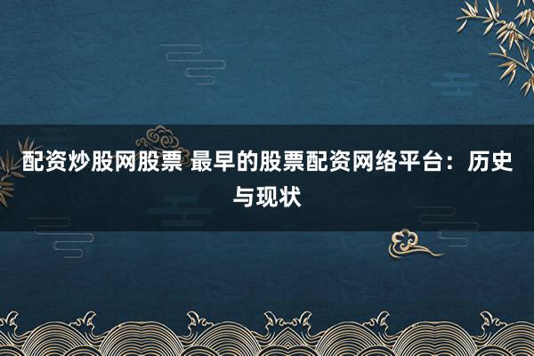 配资炒股网股票 最早的股票配资网络平台：历史与现状