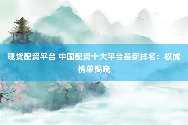现货配资平台 中国配资十大平台最新排名：权威榜单揭晓