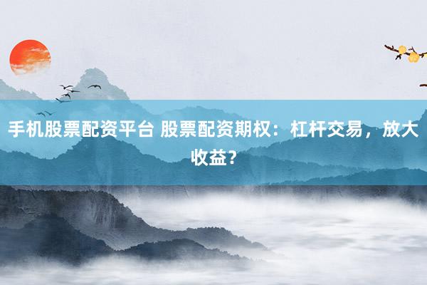 手机股票配资平台 股票配资期权：杠杆交易，放大收益？