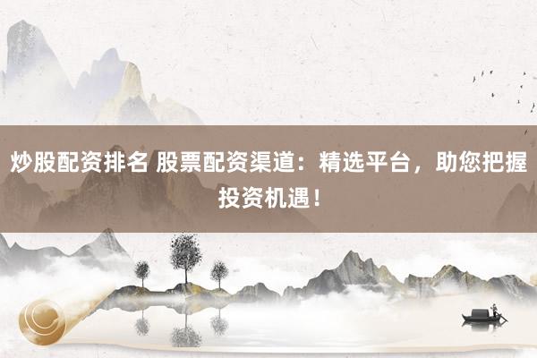 炒股配资排名 股票配资渠道：精选平台，助您把握投资机遇！