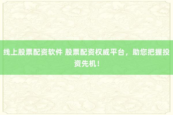 线上股票配资软件 股票配资权威平台，助您把握投资先机！