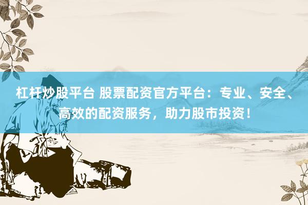 杠杆炒股平台 股票配资官方平台：专业、安全、高效的配资服务，助力股市投资！