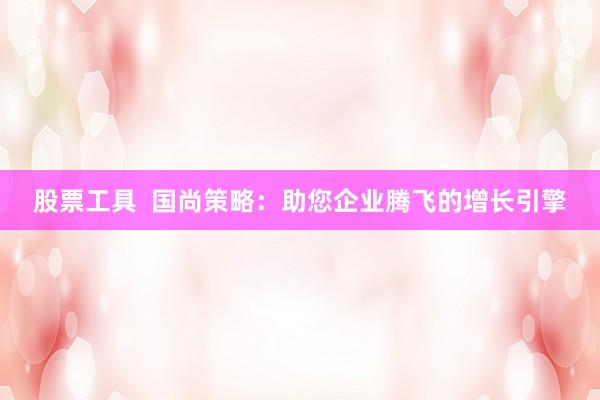 股票工具  国尚策略：助您企业腾飞的增长引擎
