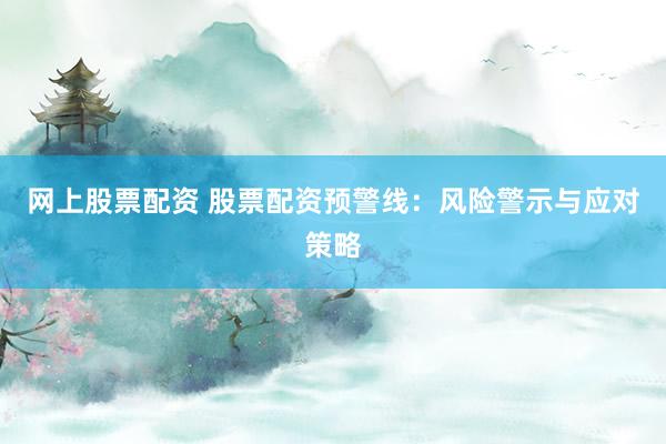 网上股票配资 股票配资预警线：风险警示与应对策略