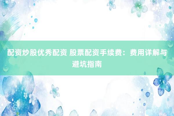 配资炒股优秀配资 股票配资手续费：费用详解与避坑指南