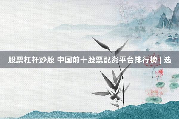 股票杠杆炒股 中国前十股票配资平台排行榜 | 选