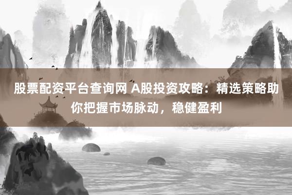 股票配资平台查询网 A股投资攻略：精选策略助你把握市场脉动，稳健盈利