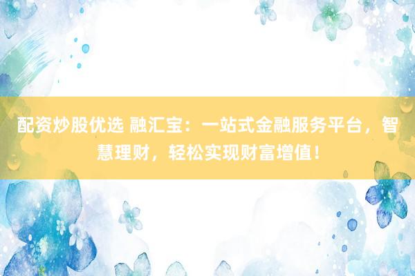 配资炒股优选 融汇宝：一站式金融服务平台，智慧理财，轻松实现财富增值！